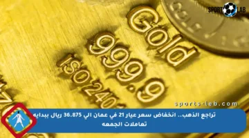 تراجع الذهب.. انخفاض سعر عيار 21 في عمان إلى 36.875 ريال ببداية تعاملات الجمعة